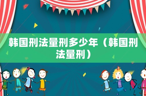 韓國刑法量刑多少年（韓國刑法量刑）