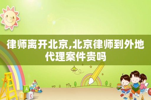 律師離開北京,北京律師到外地代理案件貴嗎