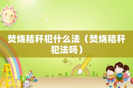 焚燒秸稈犯什么法（焚燒秸稈犯法嗎）