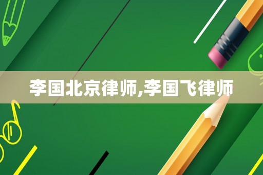 李國北京律師,李國飛律師
