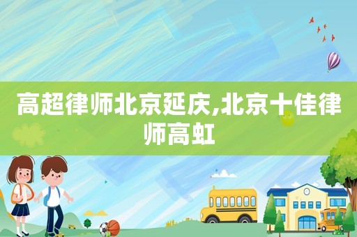 高超律師北京延慶,北京十佳律師高虹