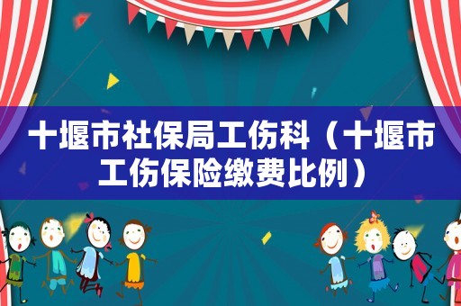十堰市社保局工傷科（十堰市工傷保險繳費比例）