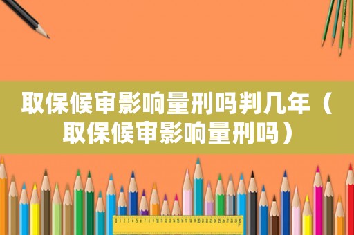 取保候審影響量刑嗎判幾年（取保候審影響量刑嗎）