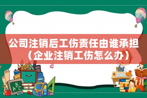 公司注銷后工傷責任由誰承擔（企業注銷工傷怎么辦）