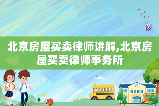 北京房屋買賣律師講解,北京房屋買賣律師事務所