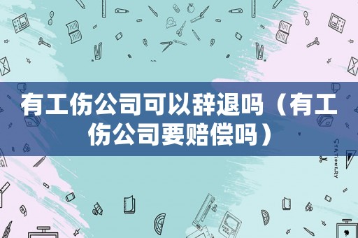 有工傷公司可以辭退嗎（有工傷公司要賠償嗎）