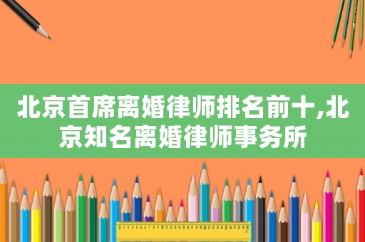 北京首席離婚律師排名前十,北京知名離婚律師事務所