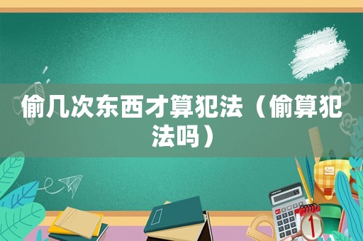 偷幾次東西才算犯法（偷算犯法嗎）