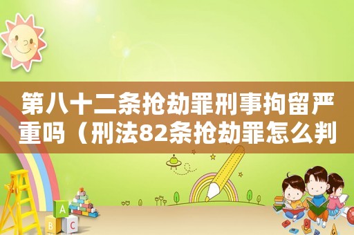 第八十二條搶劫罪刑事拘留嚴重嗎（刑法82條搶劫罪怎么判）
