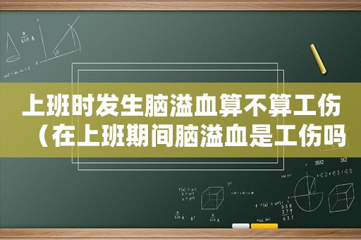 上班時(shí)發(fā)生腦溢血算不算工傷（在上班期間腦溢血是工傷嗎）