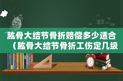 肱骨大結節骨折賠償多少適合（肱骨大結節骨折工傷定幾級）