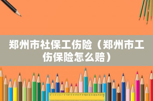 鄭州市社保工傷險（鄭州市工傷保險怎么賠）