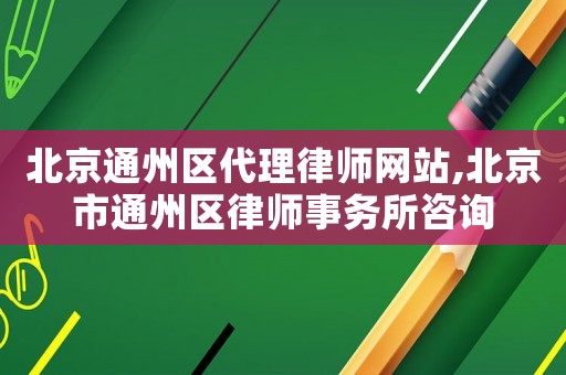 北京通州區代理律師網站,北京市通州區律師事務所咨詢