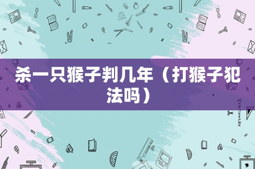 殺一只猴子判幾年（打猴子犯法嗎）