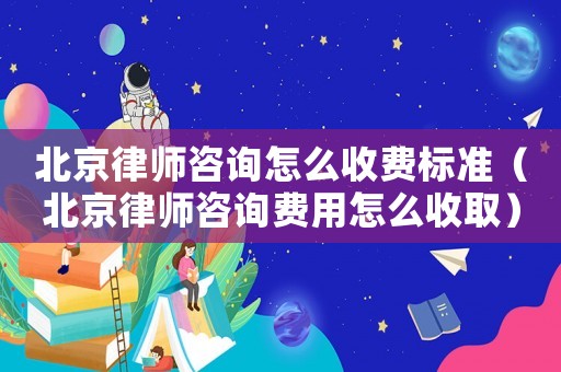 北京律師咨詢怎么收費標準（北京律師咨詢費用怎么收取）