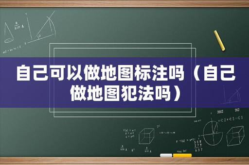 自己可以做地圖標(biāo)注嗎（自己做地圖犯法嗎）