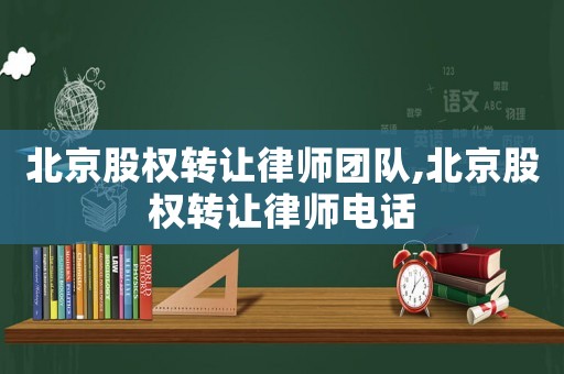北京股權(quán)轉(zhuǎn)讓律師團隊,北京股權(quán)轉(zhuǎn)讓律師電話