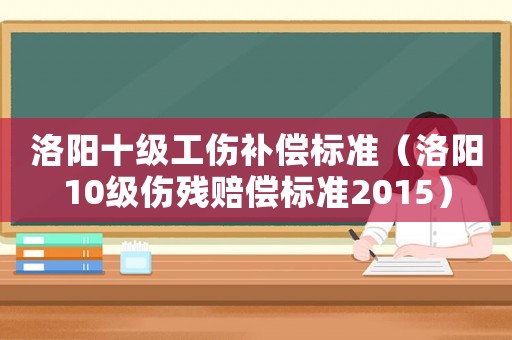 洛陽十級工傷補償標準（洛陽10級傷殘賠償標準2015）