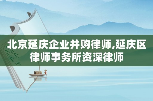 北京延慶企業并購律師,延慶區律師事務所資深律師