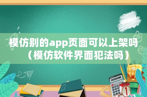 模仿別的app頁面可以上架嗎（模仿軟件界面犯法嗎）