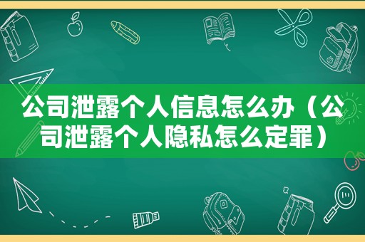 公司泄露個人信息怎么辦（公司泄露個人隱私怎么定罪）