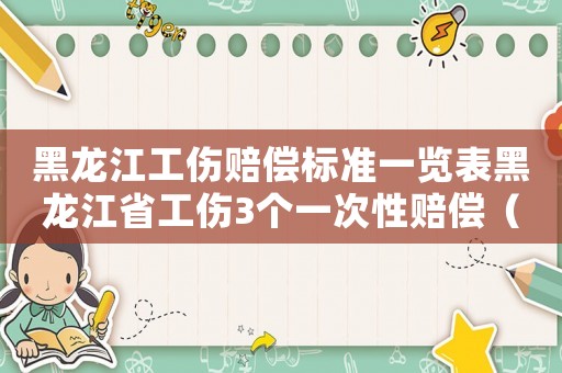 黑龍江工傷賠償標準一覽表黑龍江省工傷3個一次性賠償（黑龍江工傷行賠償標準）