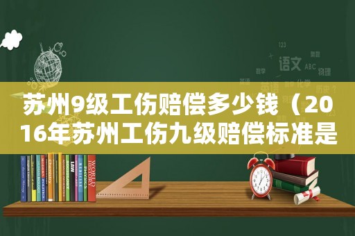 蘇州9級工傷賠償多少錢（2016年蘇州工傷九級賠償標(biāo)準(zhǔn)是多少錢）
