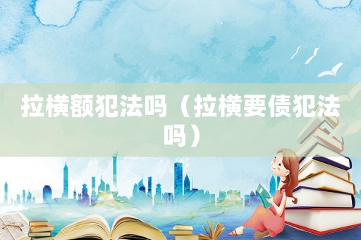 拉橫額犯法嗎（拉橫要債犯法嗎）
