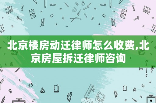 北京樓房動遷律師怎么收費,北京房屋拆遷律師咨詢