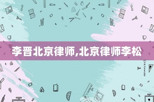 李晉北京律師,北京律師李松
