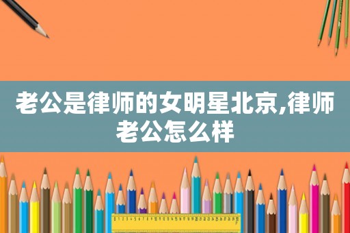 老公是律師的女明星北京,律師老公怎么樣
