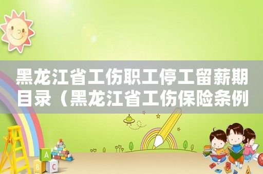 黑龍江省工傷職工停工留薪期目錄（黑龍江省工傷保險條例）
