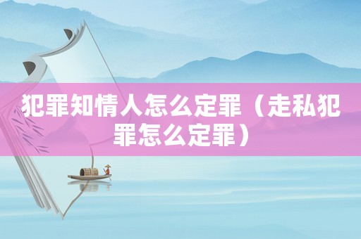 犯罪知情人怎么定罪（走私犯罪怎么定罪）