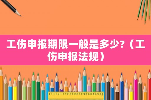 工傷申報期限一般是多少?（工傷申報法規）