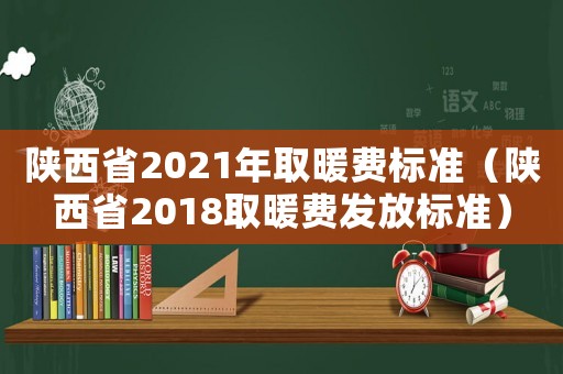 陜西省2021年取暖費標準（陜西省2018取暖費發放標準）