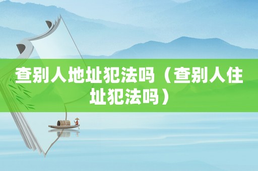 查別人地址犯法嗎（查別人住址犯法嗎）