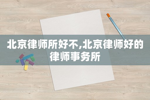 北京律師所好不,北京律師好的律師事務所