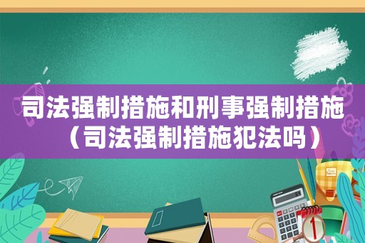 司法強制措施和刑事強制措施（司法強制措施犯法嗎）