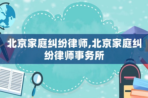 北京家庭糾紛律師,北京家庭糾紛律師事務(wù)所