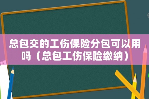 總包交的工傷保險分包可以用嗎（總包工傷保險繳納）
