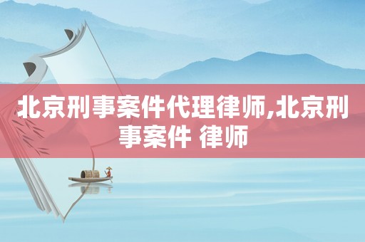 北京刑事案件代理律師,北京刑事案件 律師