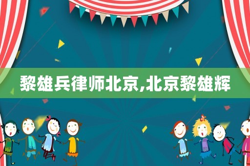 黎雄兵律師北京,北京黎雄輝