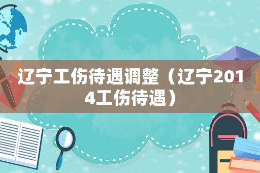 遼寧工傷待遇調(diào)整（遼寧2014工傷待遇）