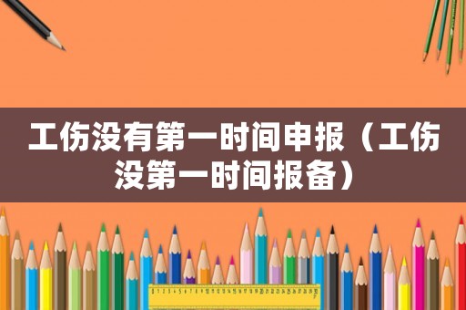 工傷沒有第一時間申報（工傷沒第一時間報備）
