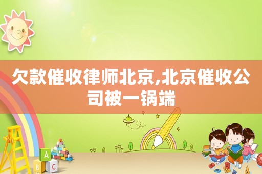 欠款催收律師北京,北京催收公司被一鍋端