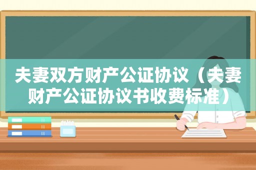 夫妻雙方財產公證協議（夫妻財產公證協議書收費標準）