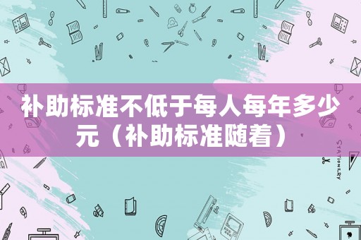補助標準不低于每人每年多少元（補助標準隨著）