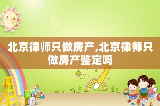 北京律師只做房產,北京律師只做房產鑒定嗎