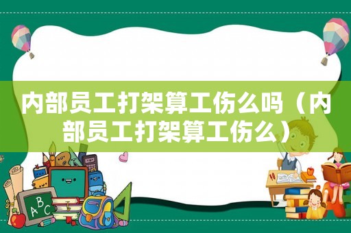 內部員工打架算工傷么嗎（內部員工打架算工傷么）
