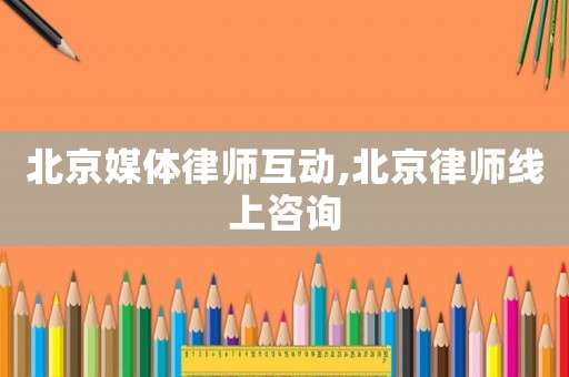 北京媒體律師互動,北京律師線上咨詢